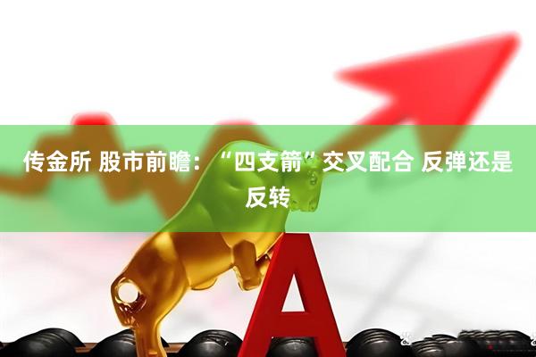 传金所 股市前瞻：“四支箭”交叉配合 反弹还是反转
