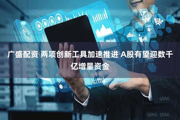 广盛配资 两项创新工具加速推进 A股有望迎数千亿增量资金