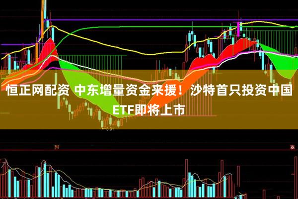 恒正网配资 中东增量资金来援！沙特首只投资中国ETF即将上市