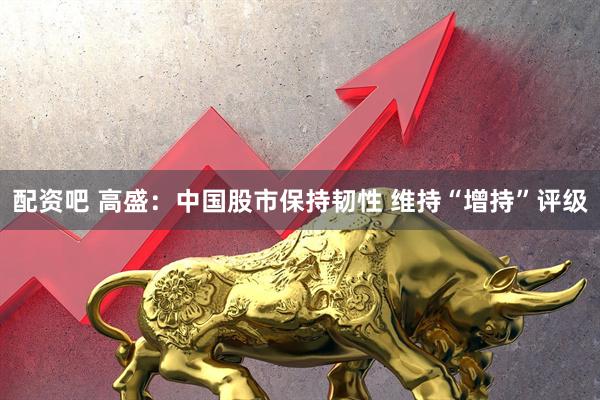 配资吧 高盛：中国股市保持韧性 维持“增持”评级