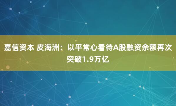 嘉信资本 皮海洲：以平常心看待A股融资余额再次突破1.9万亿