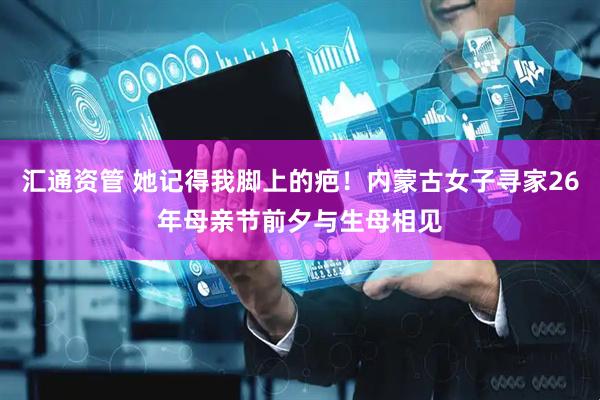 汇通资管 她记得我脚上的疤！内蒙古女子寻家26年母亲节前夕与生母相见