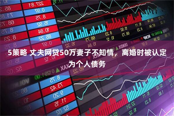 5策略 丈夫网贷50万妻子不知情，离婚时被认定为个人债务
