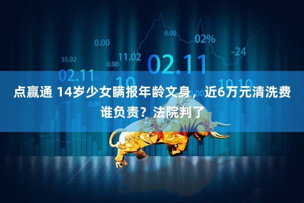 点赢通 14岁少女瞒报年龄文身，近6万元清洗费谁负责？法院判了