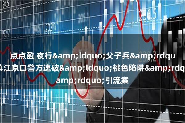 点点盈 夜行&ldquo;父子兵&rdquo;栽了！镇江京口警方速破&ldquo;桃色陷阱&rdquo;引流案