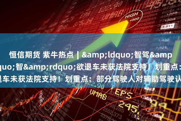 恒信期货 紫牛热点∣&ldquo;智驾&rdquo;不&ldquo;智&rdquo;欲退车未获法院支持！划重点：部分驾驶人对辅助驾驶认知不到位
