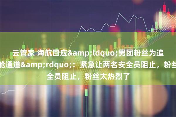 云管家 海航回应&ldquo;男团粉丝为追星堵住机舱通道&rdquo;：紧急让两名安全员阻止，粉丝太热烈了