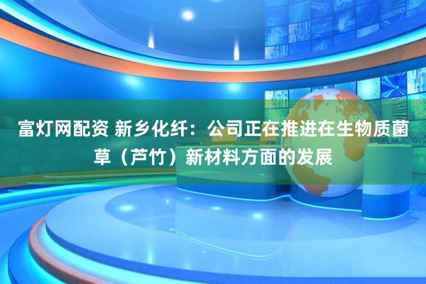 富灯网配资 新乡化纤：公司正在推进在生物质菌草（芦竹）新材料方面的发展