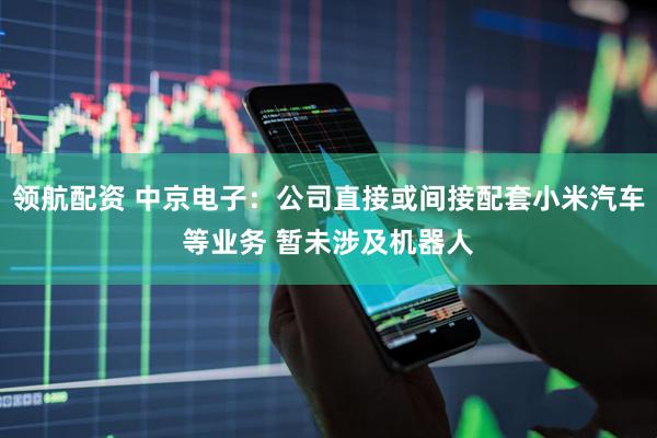 领航配资 中京电子：公司直接或间接配套小米汽车等业务 暂未涉及机器人