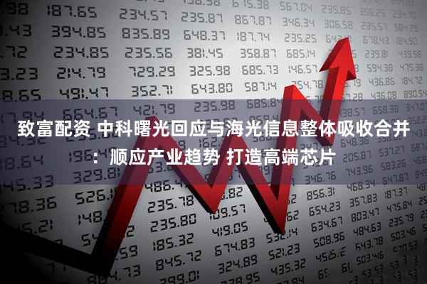 致富配资 中科曙光回应与海光信息整体吸收合并：顺应产业趋势 打造高端芯片
