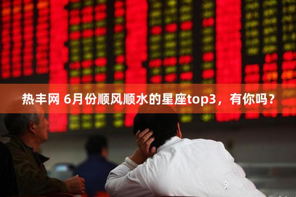 热丰网 6月份顺风顺水的星座top3，有你吗？