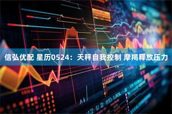 信弘优配 星历0524：天秤自我控制 摩羯释放压力