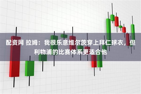 配资网 拉姆：我很乐意维尔茨穿上拜仁球衣，但利物浦的比赛体系更适合他
