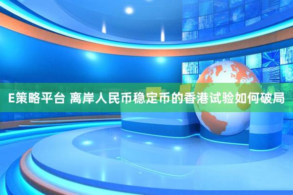 E策略平台 离岸人民币稳定币的香港试验如何破局