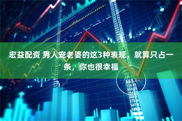 宏益配资 男人宠老婆的这3种表现，就算只占一条，你也很幸福