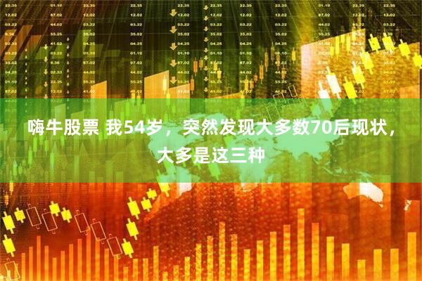 嗨牛股票 我54岁，突然发现大多数70后现状，大多是这三种