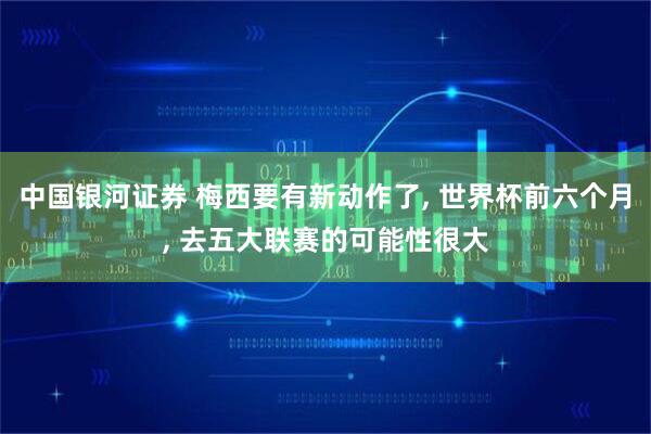 中国银河证券 梅西要有新动作了, 世界杯前六个月, 去五大联赛的可能性很大