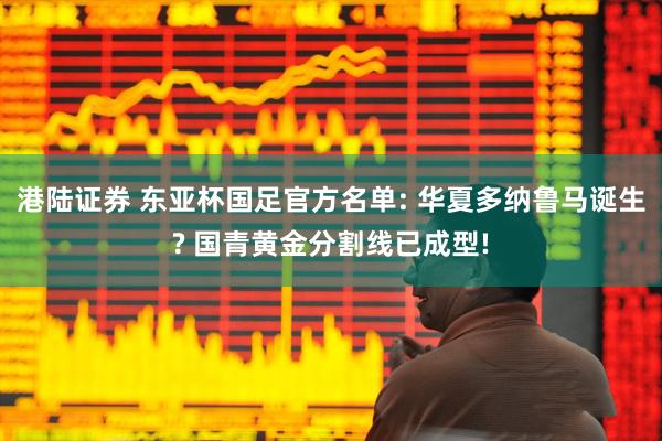 港陆证券 东亚杯国足官方名单: 华夏多纳鲁马诞生? 国青黄金分割线已成型!