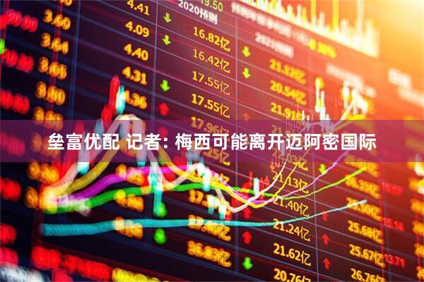 垒富优配 记者: 梅西可能离开迈阿密国际