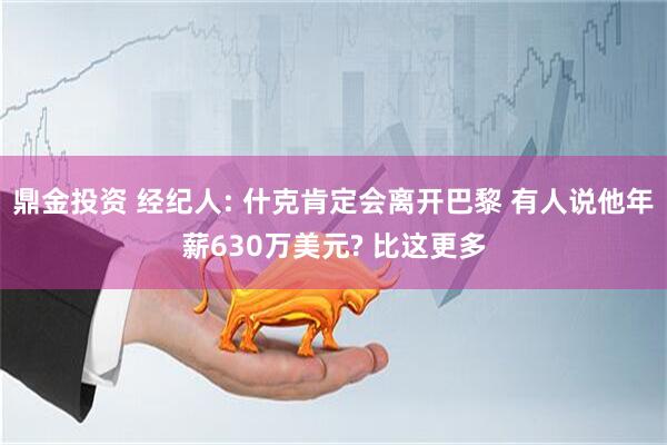 鼎金投资 经纪人: 什克肯定会离开巴黎 有人说他年薪630万美元? 比这更多