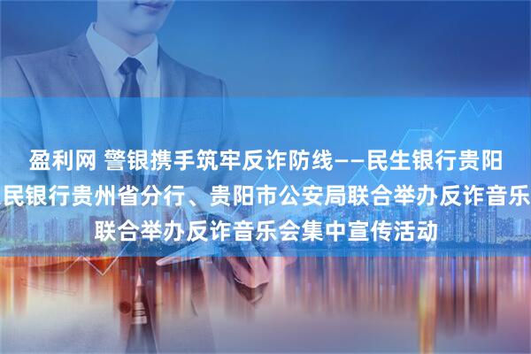 盈利网 警银携手筑牢反诈防线——民生银行贵阳分行参加中国人民银行贵州省分行、贵阳市公安局联合举办反诈音乐会集中宣传活动