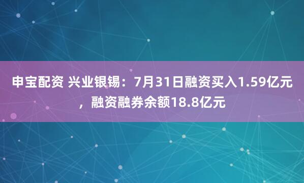 申宝配资 兴业银锡：7月31日融资买入1.59亿元，融资融券余额18.8亿元