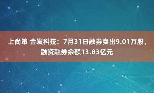 上尚策 金发科技：7月31日融券卖出9.01万股，融资融券余额13.83亿元