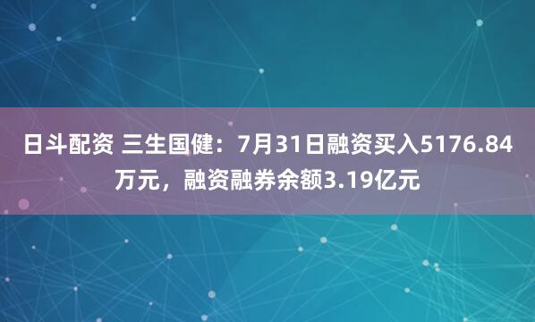 日斗配资 三生国健：7月31日融资买入5176.84万元，融资融券余额3.19亿元