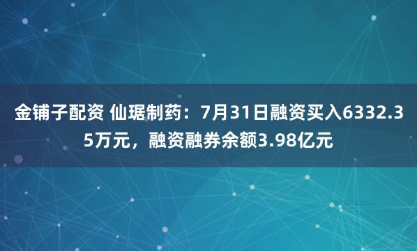 金铺子配资 仙琚制药：7月31日融资买入6332.35万元，融资融券余额3.98亿元
