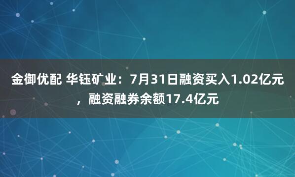 金御优配 华钰矿业：7月31日融资买入1.02亿元，融资融券余额17.4亿元