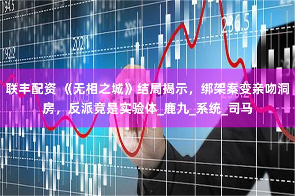 联丰配资 《无相之城》结局揭示，绑架案变亲吻洞房，反派竟是实验体_鹿九_系统_司马