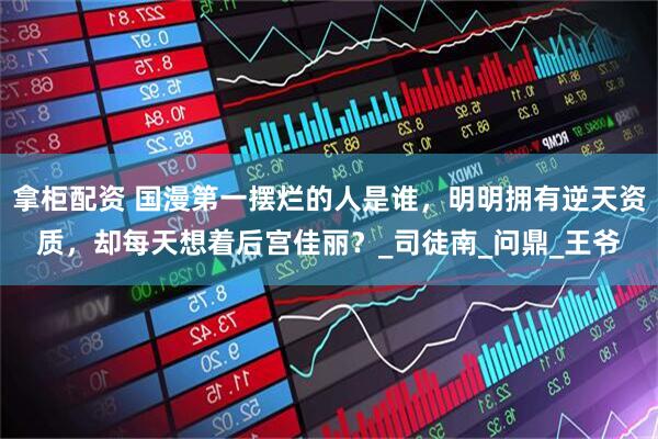 拿柜配资 国漫第一摆烂的人是谁，明明拥有逆天资质，却每天想着后宫佳丽？_司徒南_问鼎_王爷
