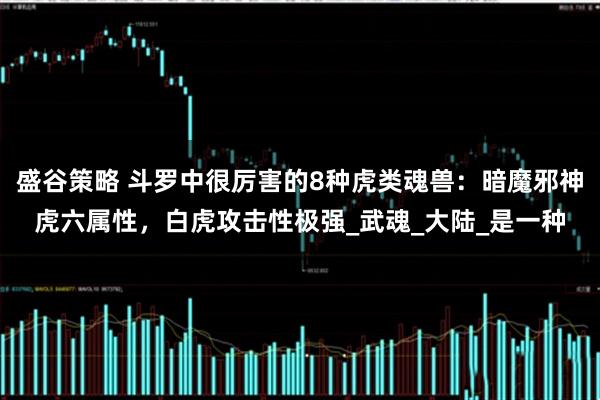 盛谷策略 斗罗中很厉害的8种虎类魂兽：暗魔邪神虎六属性，白虎攻击性极强_武魂_大陆_是一种