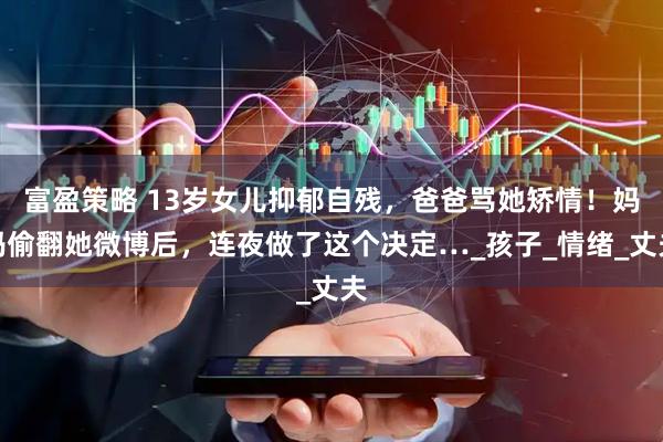 富盈策略 13岁女儿抑郁自残，爸爸骂她矫情！妈妈偷翻她微博后，连夜做了这个决定…_孩子_情绪_丈夫