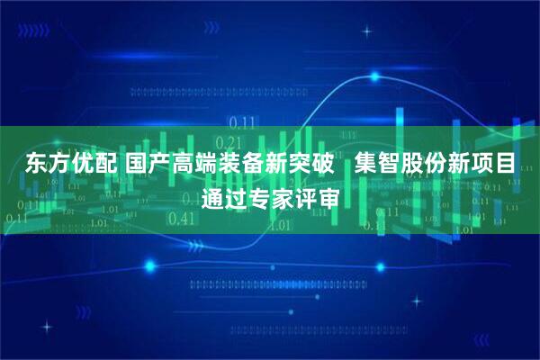 东方优配 国产高端装备新突破   集智股份新项目通过专家评审