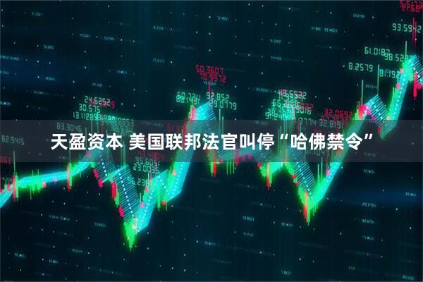天盈资本 美国联邦法官叫停“哈佛禁令”