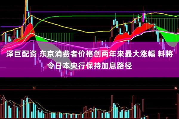 泽巨配资 东京消费者价格创两年来最大涨幅 料将令日本央行保持加息路径
