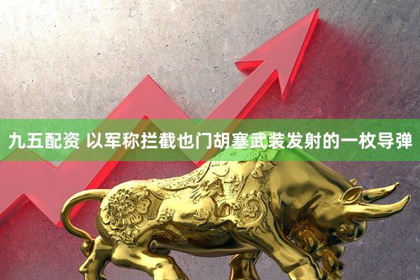 九五配资 以军称拦截也门胡塞武装发射的一枚导弹