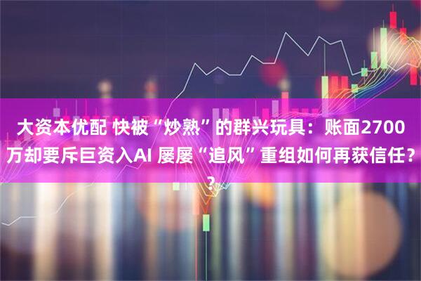 大资本优配 快被“炒熟”的群兴玩具：账面2700万却要斥巨资入AI 屡屡“追风”重组如何再获信任？