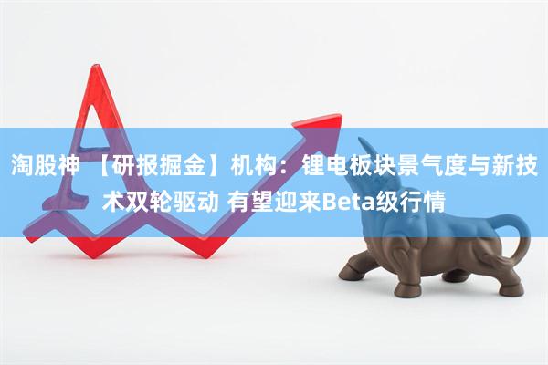 淘股神 【研报掘金】机构：锂电板块景气度与新技术双轮驱动 有望迎来Beta级行情