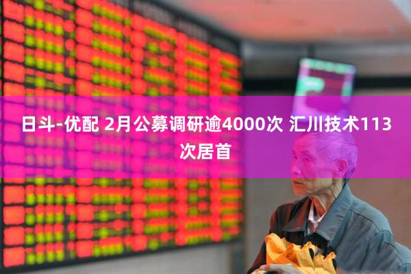 日斗-优配 2月公募调研逾4000次 汇川技术113次居首