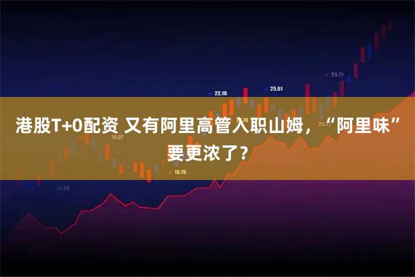 港股T+0配资 又有阿里高管入职山姆，“阿里味”要更浓了？