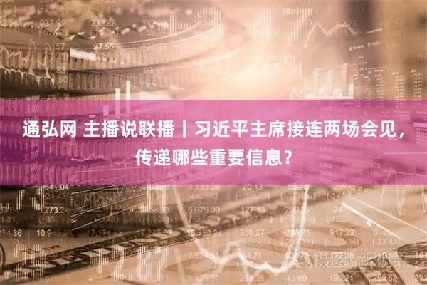 通弘网 主播说联播｜习近平主席接连两场会见，传递哪些重要信息？
