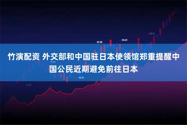 竹演配资 外交部和中国驻日本使领馆郑重提醒中国公民近期避免前往日本