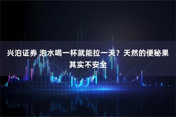 兴泊证券 泡水喝一杯就能拉一天？天然的便秘果其实不安全