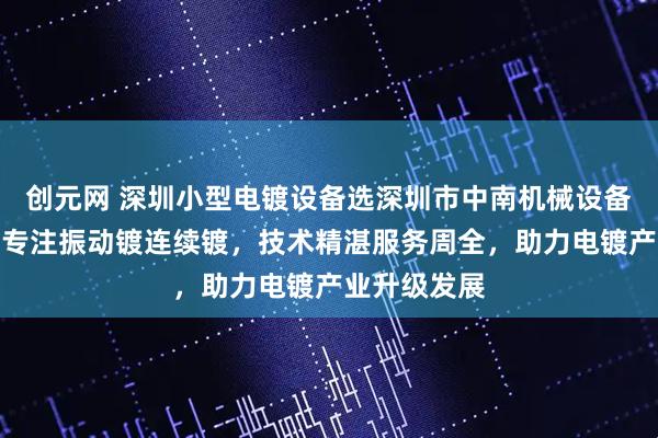 创元网 深圳小型电镀设备选深圳市中南机械设备有限公司，专注振动镀连续镀，技术精湛服务周全，助力电镀产业升级发展