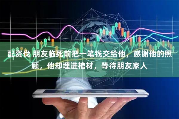 配资伐 朋友临死前把一笔钱交给他，感谢他的照顾，他却埋进棺材，等待朋友家人