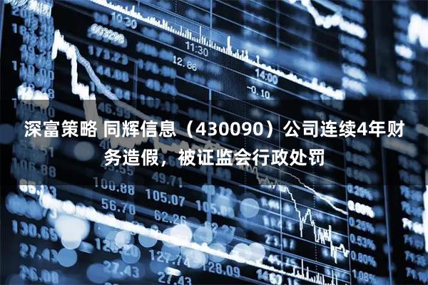 深富策略 同辉信息（430090）公司连续4年财务造假，被证监会行政处罚