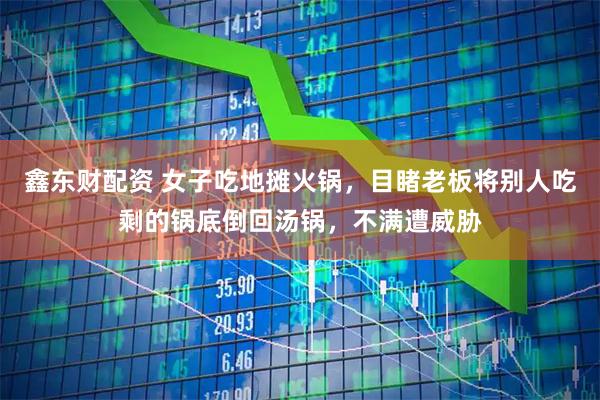 鑫东财配资 女子吃地摊火锅，目睹老板将别人吃剩的锅底倒回汤锅，不满遭威胁