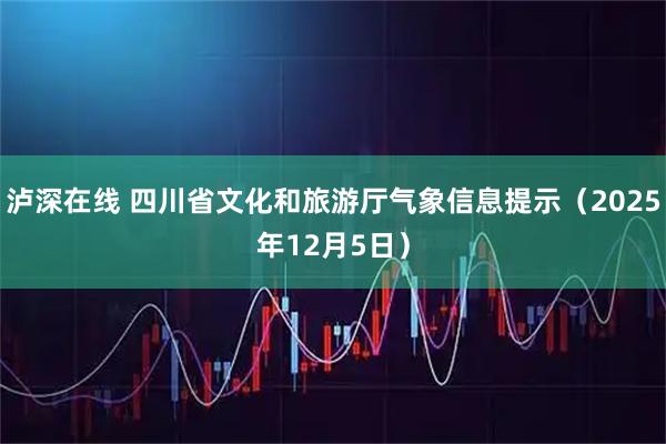 泸深在线 四川省文化和旅游厅气象信息提示(2025年12月5日)